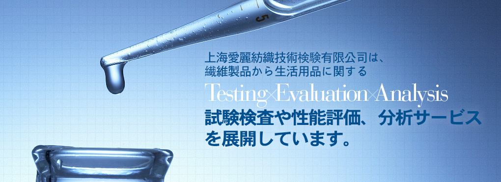 上海愛麗は上海エリア2拠點において、繊維製品から生活用品に関する Testing Evaluation Analysis 試験検査や性能評価、分析サービスを展開しています。完善、周到。